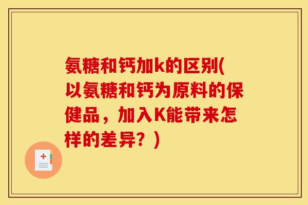 氨糖和钙加k的区别(以氨糖和钙为原料的保健品，加入K能带来怎样的差异？)