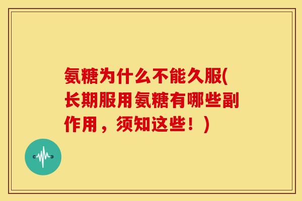 氨糖为什么不能久服(长期服用氨糖有哪些副作用，须知这些！)
