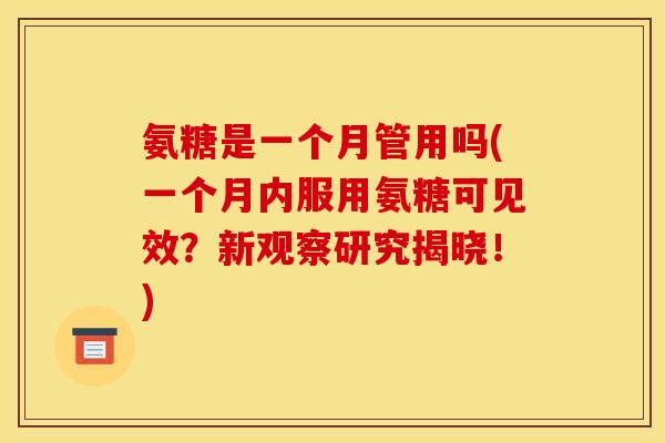 氨糖是一个月管用吗(一个月内服用氨糖可见效？新观察研究揭晓！)