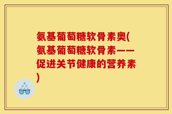 氨基葡萄糖软骨素奥(氨基葡萄糖软骨素——促进关节健康的营养素)