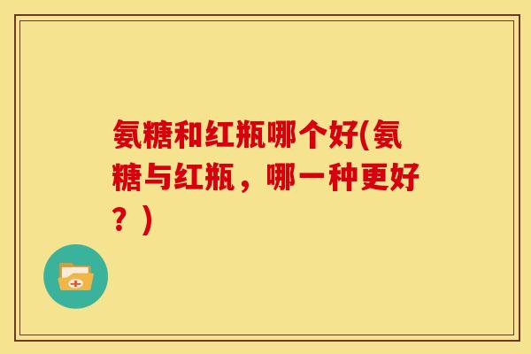 氨糖和红瓶哪个好(氨糖与红瓶，哪一种更好？)