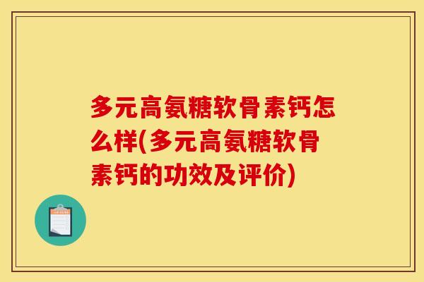 多元高氨糖软骨素钙怎么样(多元高氨糖软骨素钙的功效及评价)