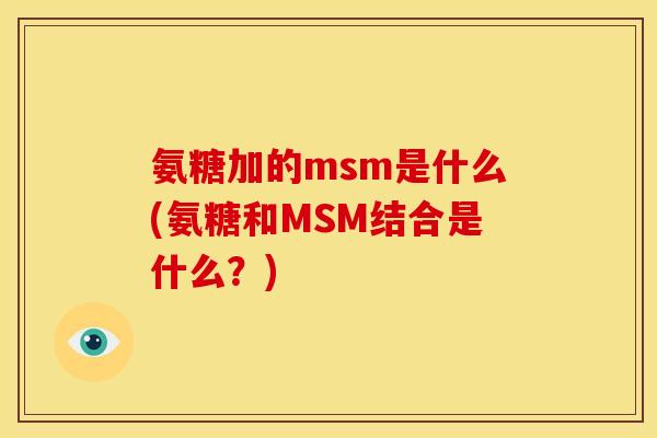 氨糖加的msm是什么(氨糖和MSM结合是什么?) 氨糖加的msm是什么(氨糖和MSM结合是什么?)