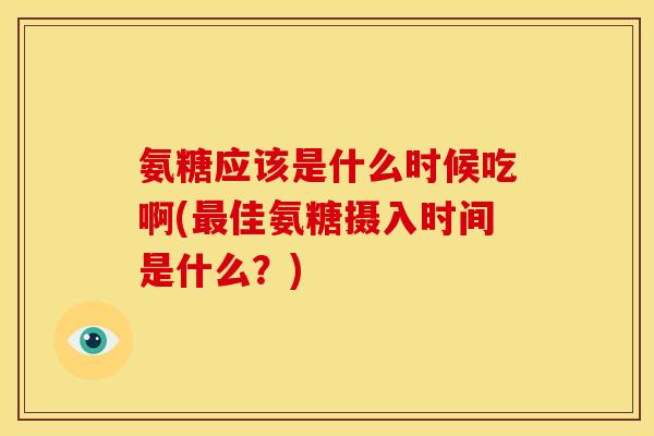 氨糖应该是什么时候吃啊(最佳氨糖摄入时间是什么？)
