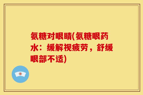 氨糖对眼睛(氨糖眼药水：缓解视疲劳，舒缓眼部不适)