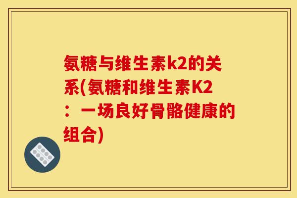 氨糖与维生素k2的关系(氨糖和维生素K2:一场良好骨骼健康的组合) 氨糖与维生素k2的关系(氨糖和维生素K2:一场良好骨骼健康的组合)
