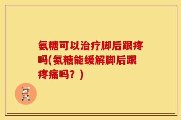 氨糖可以脚后跟疼吗(氨糖能缓解脚后跟吗?) 氨糖可以脚后跟疼吗(氨糖能缓解脚后跟吗?)