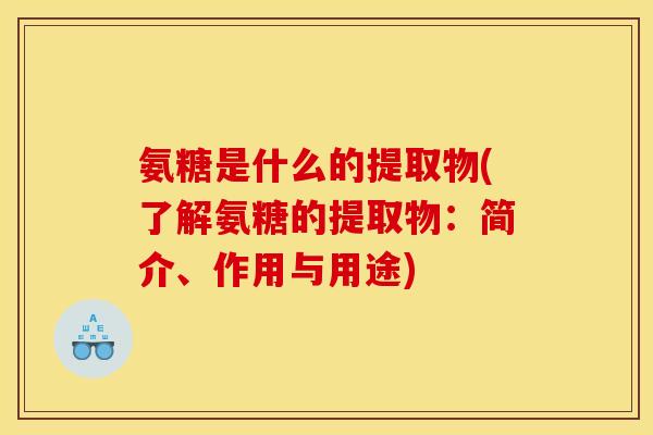 氨糖是什么的提取物(了解氨糖的提取物：简介、作用与用途)