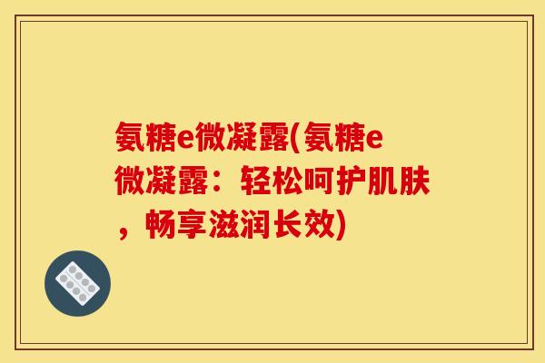 氨糖e微凝露(氨糖e微凝露：轻松呵护肌肤，畅享滋润长效)