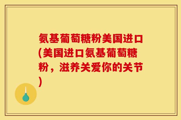 氨基葡萄糖粉美国进口(美国进口氨基葡萄糖粉,滋养关爱你的关节) 氨基葡萄糖粉美国进口(美国进口氨基葡萄糖粉,滋养关爱你的关节)