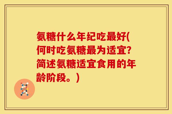 氨糖什么年纪吃好(何时吃氨糖为适宜？简述氨糖适宜食用的年龄阶段。)