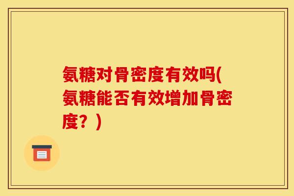 氨糖对骨密度有效吗(氨糖能否有效增加骨密度？)