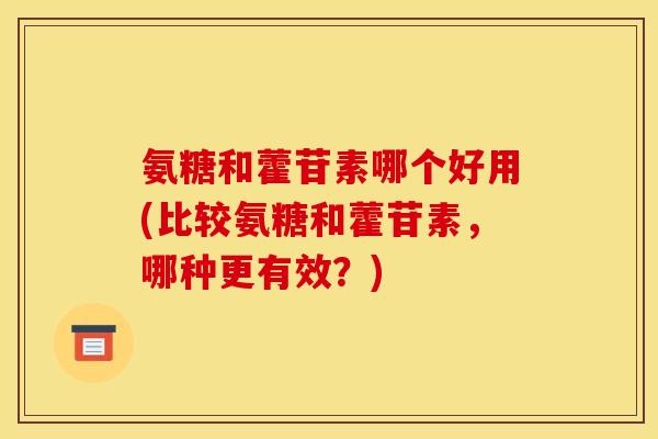 氨糖和藿苷素哪个好用(比较氨糖和藿苷素,哪种更有效?) 氨糖和藿苷素哪个好用(比较氨糖和藿苷素,哪种更有效?)