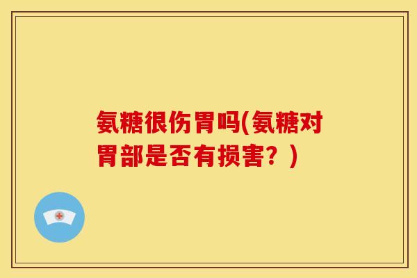 氨糖很伤胃吗(氨糖对胃部是否有损害？)