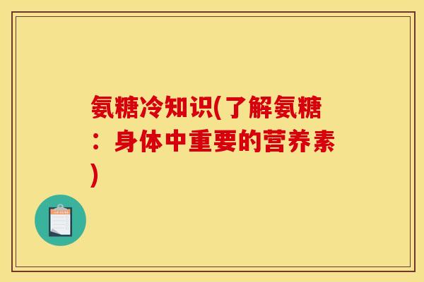 氨糖冷知识(了解氨糖：身体中重要的营养素)