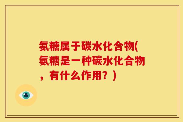 氨糖属于碳水化合物(氨糖是一种碳水化合物，有什么作用？)