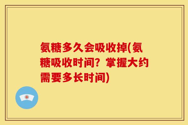 氨糖多久会吸收掉(氨糖吸收时间？掌握大约需要多长时间)