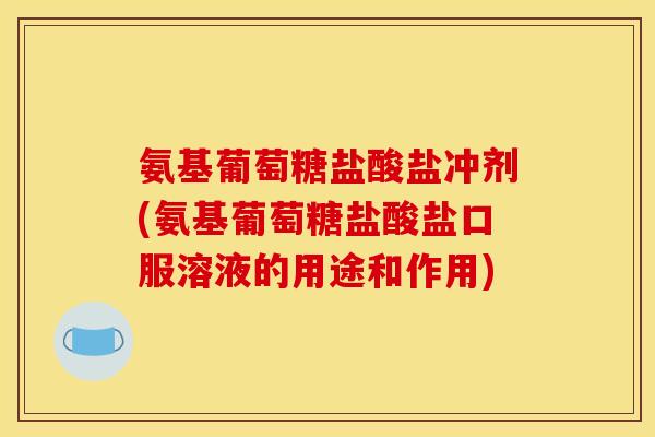 氨基葡萄糖盐酸盐冲剂(氨基葡萄糖盐酸盐口服溶液的用途和作用)