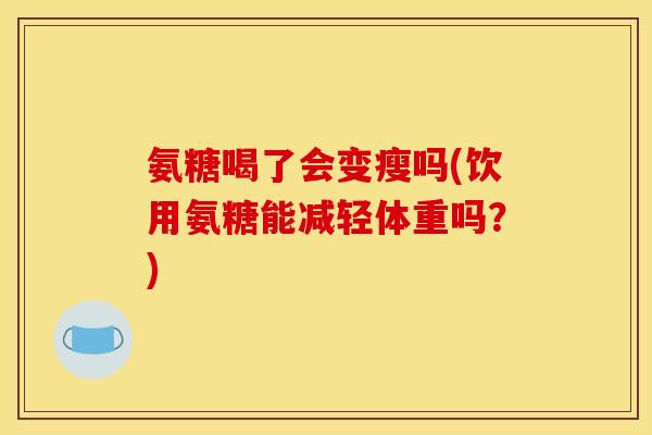 氨糖喝了会变瘦吗(饮用氨糖能减轻体重吗？)