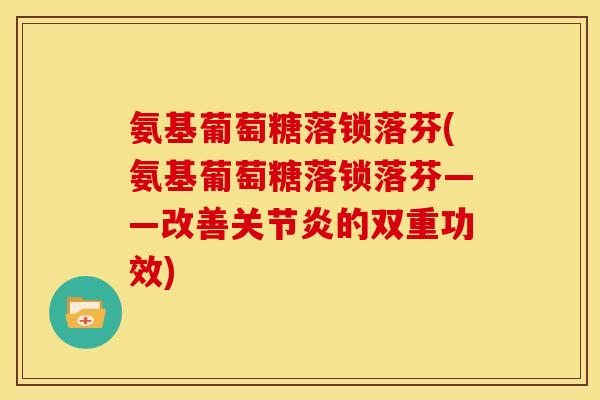 氨基葡萄糖落锁落芬(氨基葡萄糖落锁落芬——改善关节炎的双重功效)