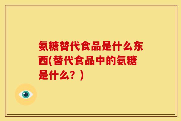 氨糖替代食品是什么东西(替代食品中的氨糖是什么？)