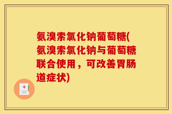 氨溴索氯化钠葡萄糖(氨溴索氯化钠与葡萄糖联合使用，可改善胃肠道症状)