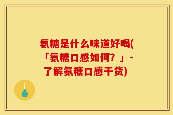 氨糖是什么味道好喝(「氨糖口感如何？」- 了解氨糖口感干货)
