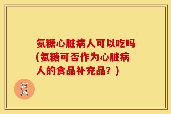 氨糖心脏病人可以吃吗(氨糖可否作为心脏病人的食品补充品？)