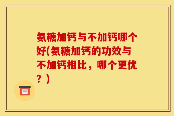 氨糖加钙与不加钙哪个好(氨糖加钙的功效与不加钙相比，哪个更优？)