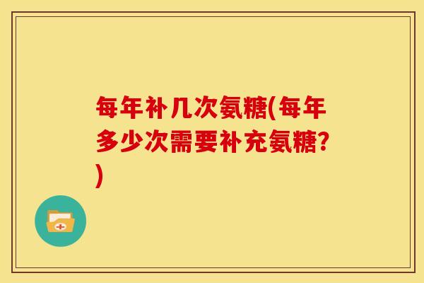 每年补几次氨糖(每年多少次需要补充氨糖？)