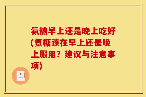 氨糖早上还是晚上吃好(氨糖该在早上还是晚上服用？建议与注意事项)