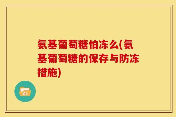 氨基葡萄糖怕冻么(氨基葡萄糖的保存与防冻措施)