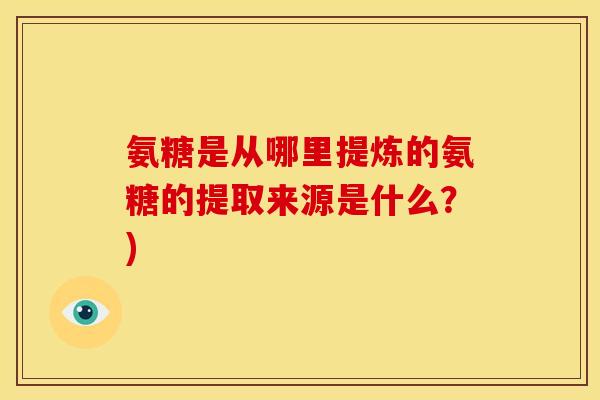氨糖是从哪里提炼的氨糖的提取来源是什么？)