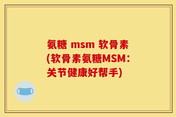 氨糖 msm 软骨素(软骨素氨糖MSM:关节健康好帮手) 氨糖 msm 软骨素(软骨素氨糖MSM:关节健康好帮手)