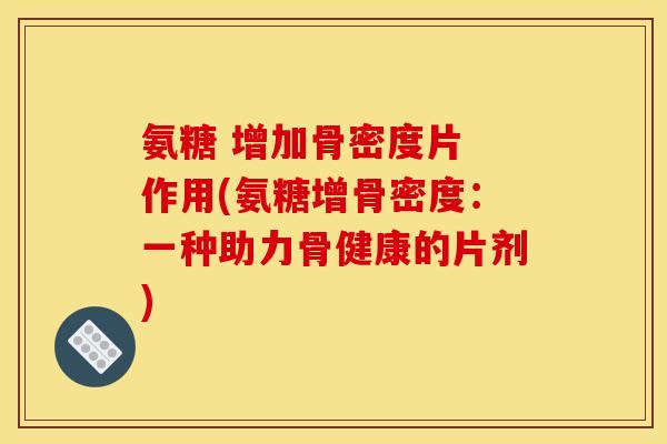 氨糖 增加骨密度片 作用(氨糖增骨密度：一种助力骨健康的片剂)