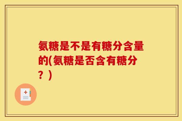 氨糖是不是有糖分含量的(氨糖是否含有糖分？)
