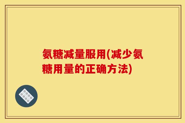 氨糖减量服用(减少氨糖用量的正确方法)