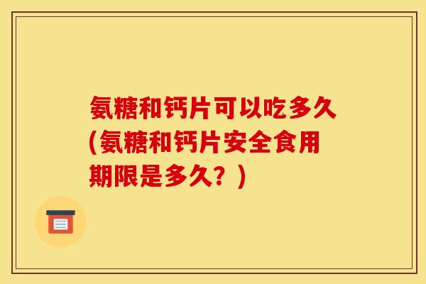 氨糖和钙片可以吃多久(氨糖和钙片安全食用期限是多久？)