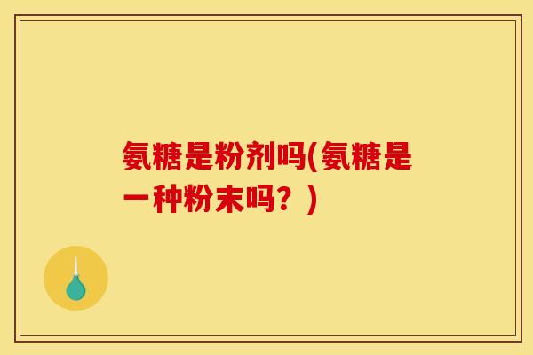 氨糖是粉剂吗(氨糖是一种粉末吗？)