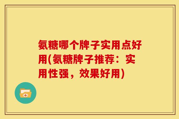 氨糖哪个牌子实用点好用(氨糖牌子推荐：实用性强，效果好用)