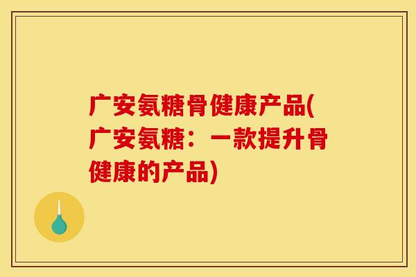 广安氨糖骨健康产品(广安氨糖：一款提升骨健康的产品)