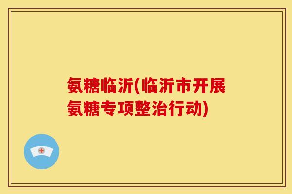 氨糖临沂(临沂市开展氨糖专项整治行动)