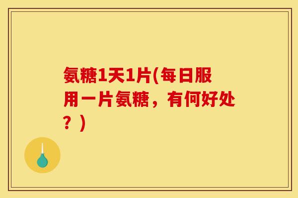 氨糖1天1片(每日服用一片氨糖，有何好处？)