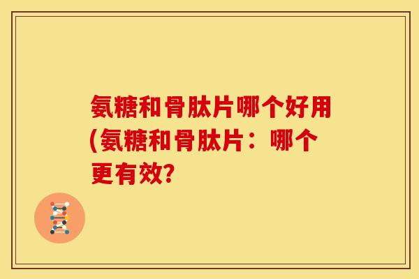 氨糖和骨肽片哪个好用(氨糖和骨肽片：哪个更有效？