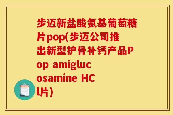 步迈新盐酸氨基葡萄糖片pop(步迈公司推出新型护骨补钙产品Pop amiglucosamine HCl片)