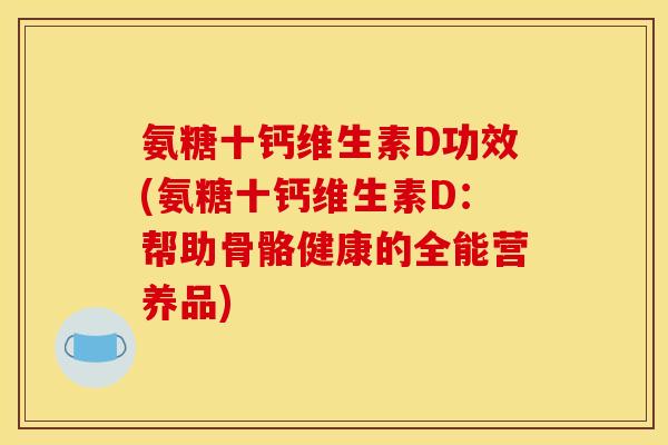 氨糖十钙维生素D功效(氨糖十钙维生素D：帮助骨骼健康的全能营养品)