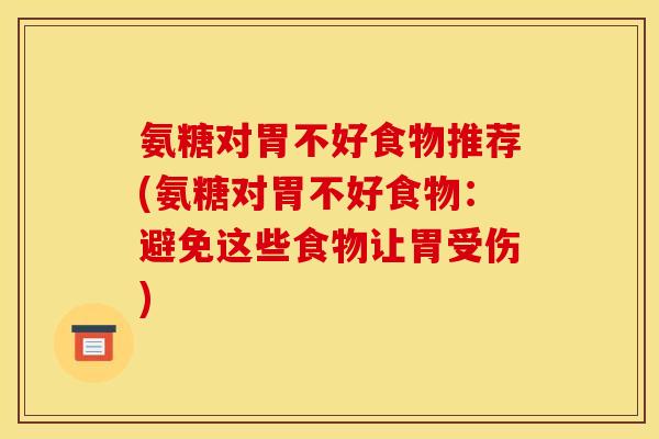 氨糖对胃不好食物推荐(氨糖对胃不好食物：避免这些食物让胃受伤)