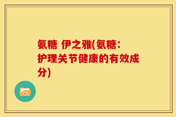 氨糖 伊之雅(氨糖：护理关节健康的有效成分)