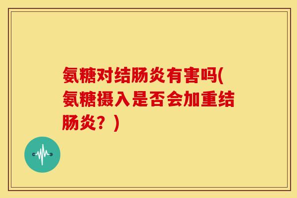 氨糖对结肠炎有害吗(氨糖摄入是否会加重结肠炎？)