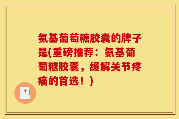 氨基葡萄糖胶囊的牌子是(重磅推荐：氨基葡萄糖胶囊，缓解关节疼痛的首选！)